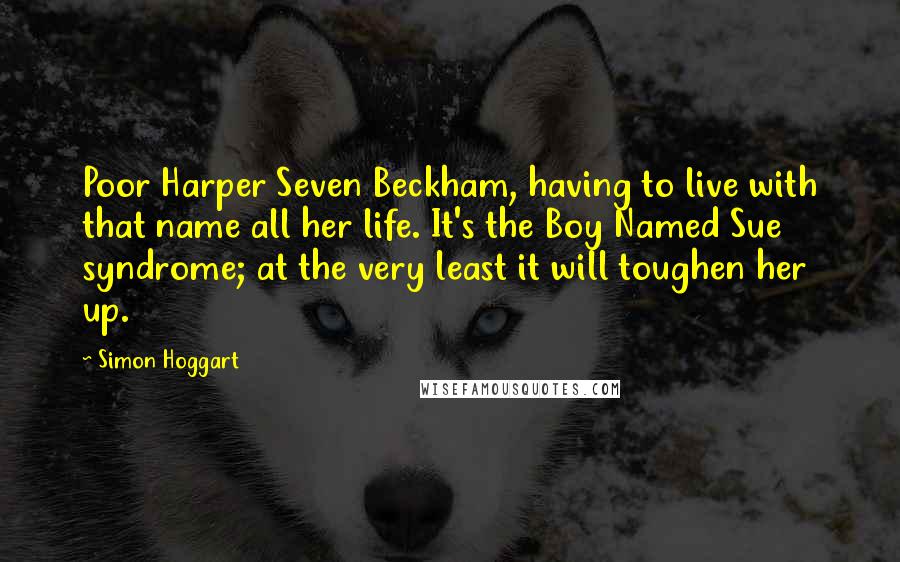 Simon Hoggart Quotes: Poor Harper Seven Beckham, having to live with that name all her life. It's the Boy Named Sue syndrome; at the very least it will toughen her up.