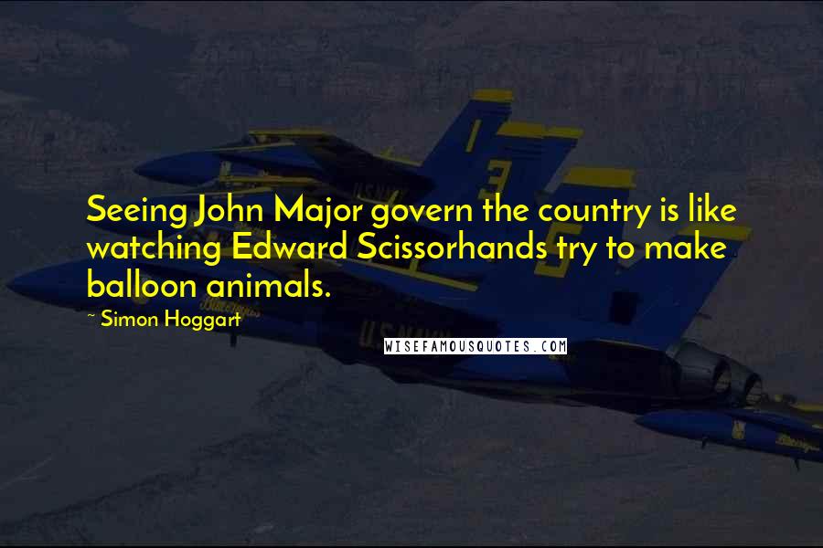 Simon Hoggart Quotes: Seeing John Major govern the country is like watching Edward Scissorhands try to make balloon animals.