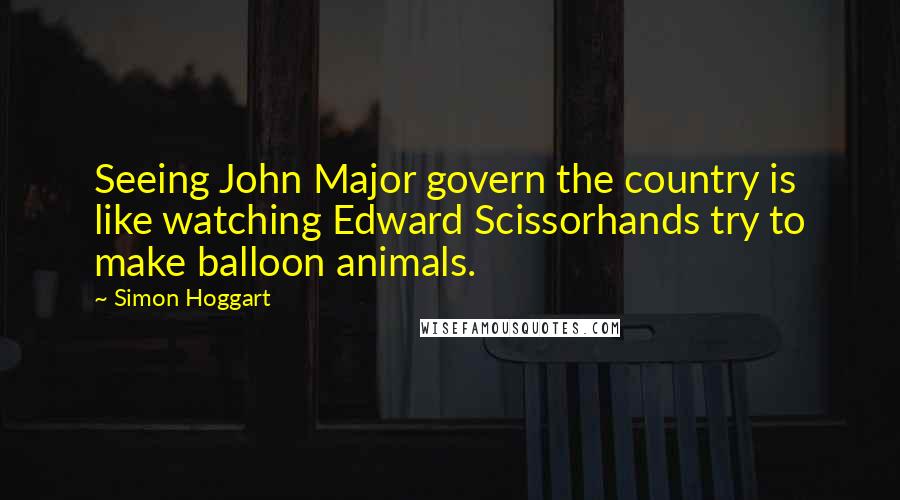 Simon Hoggart Quotes: Seeing John Major govern the country is like watching Edward Scissorhands try to make balloon animals.