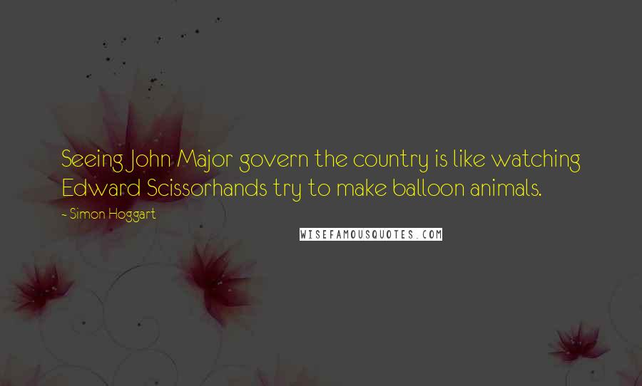 Simon Hoggart Quotes: Seeing John Major govern the country is like watching Edward Scissorhands try to make balloon animals.