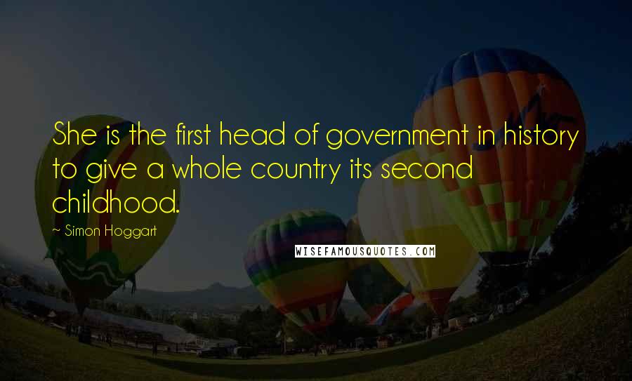 Simon Hoggart Quotes: She is the first head of government in history to give a whole country its second childhood.
