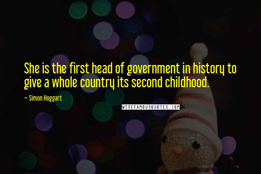 Simon Hoggart Quotes: She is the first head of government in history to give a whole country its second childhood.