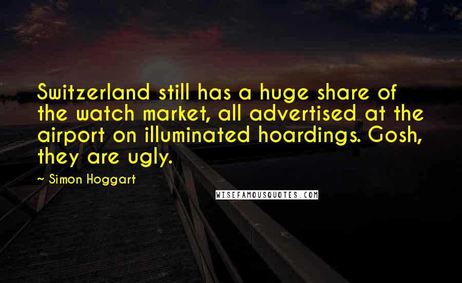 Simon Hoggart Quotes: Switzerland still has a huge share of the watch market, all advertised at the airport on illuminated hoardings. Gosh, they are ugly.