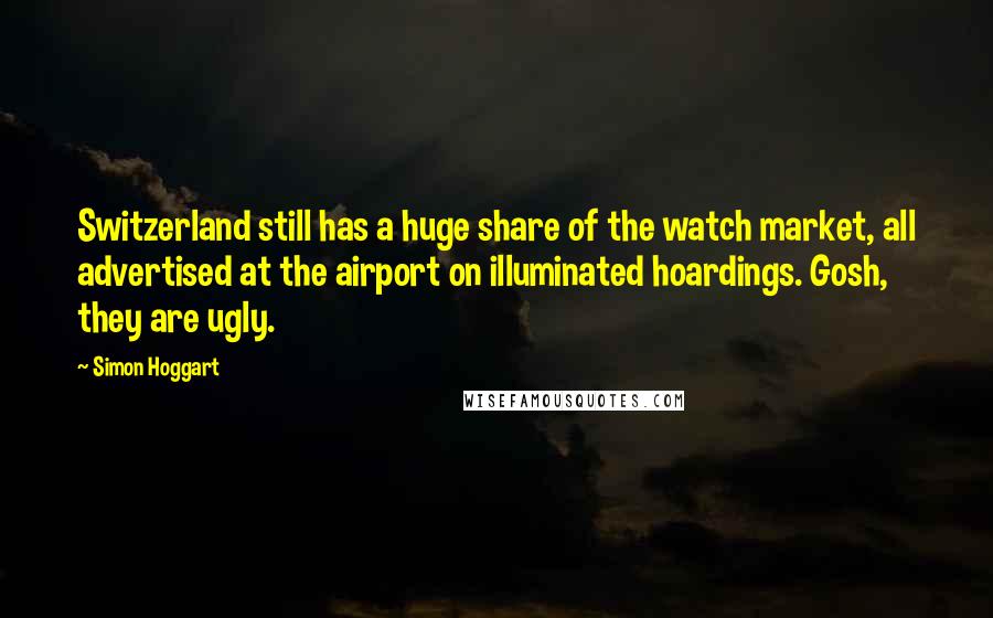 Simon Hoggart Quotes: Switzerland still has a huge share of the watch market, all advertised at the airport on illuminated hoardings. Gosh, they are ugly.