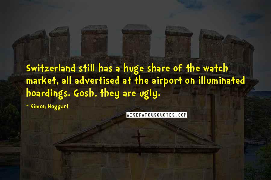 Simon Hoggart Quotes: Switzerland still has a huge share of the watch market, all advertised at the airport on illuminated hoardings. Gosh, they are ugly.