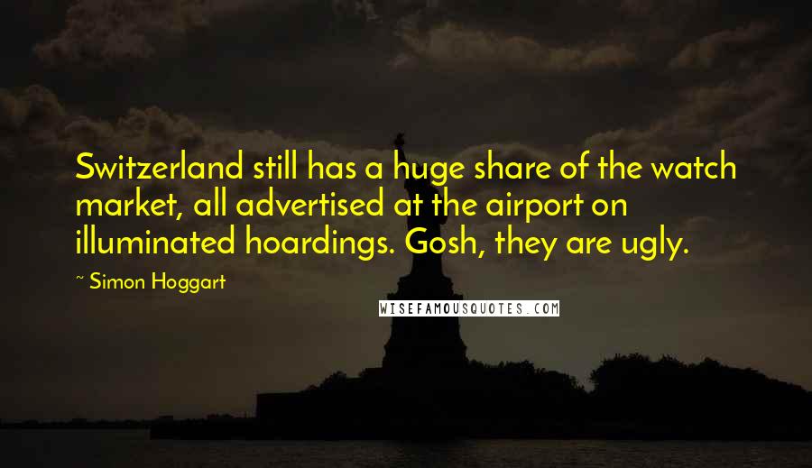 Simon Hoggart Quotes: Switzerland still has a huge share of the watch market, all advertised at the airport on illuminated hoardings. Gosh, they are ugly.