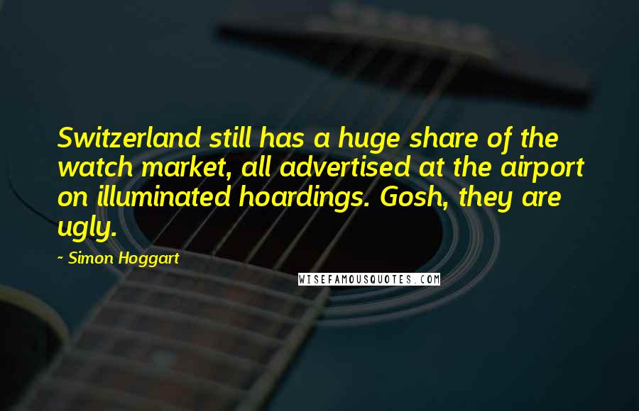 Simon Hoggart Quotes: Switzerland still has a huge share of the watch market, all advertised at the airport on illuminated hoardings. Gosh, they are ugly.