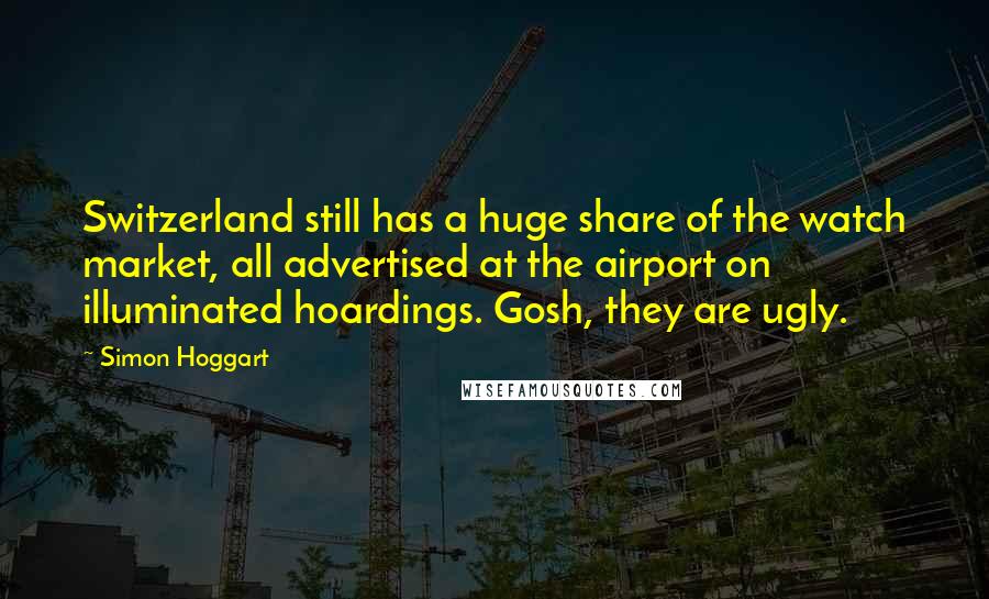 Simon Hoggart Quotes: Switzerland still has a huge share of the watch market, all advertised at the airport on illuminated hoardings. Gosh, they are ugly.