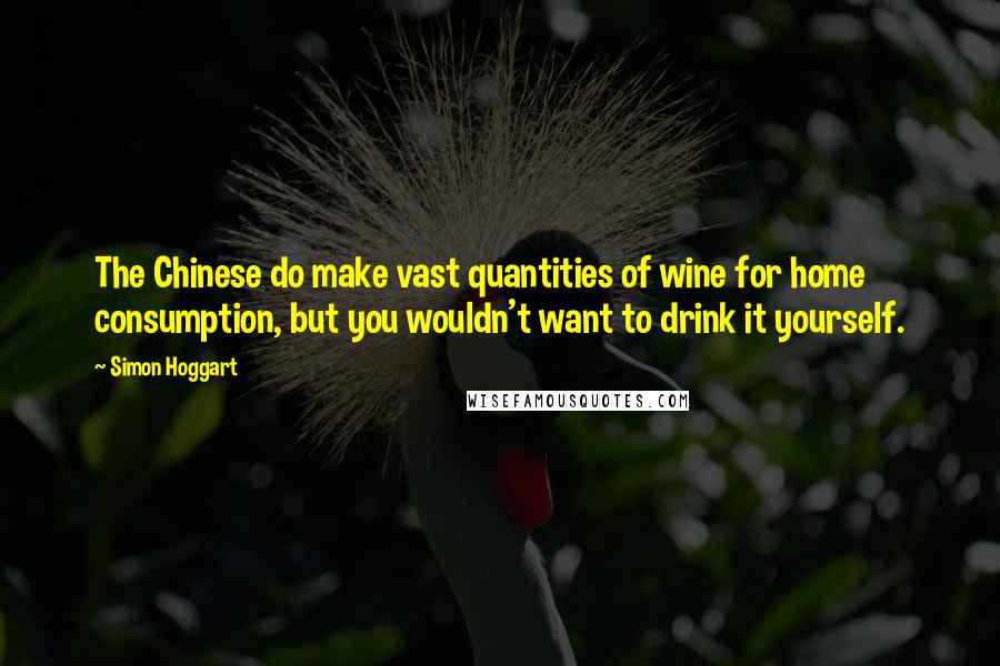 Simon Hoggart Quotes: The Chinese do make vast quantities of wine for home consumption, but you wouldn't want to drink it yourself.