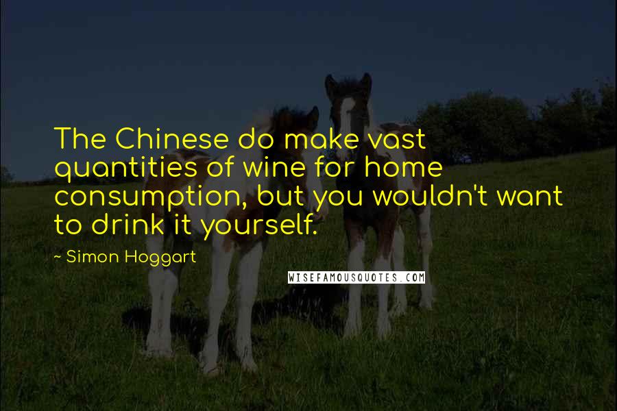 Simon Hoggart Quotes: The Chinese do make vast quantities of wine for home consumption, but you wouldn't want to drink it yourself.