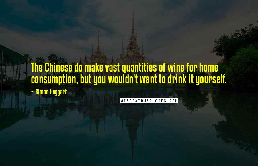 Simon Hoggart Quotes: The Chinese do make vast quantities of wine for home consumption, but you wouldn't want to drink it yourself.