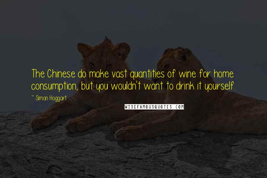 Simon Hoggart Quotes: The Chinese do make vast quantities of wine for home consumption, but you wouldn't want to drink it yourself.