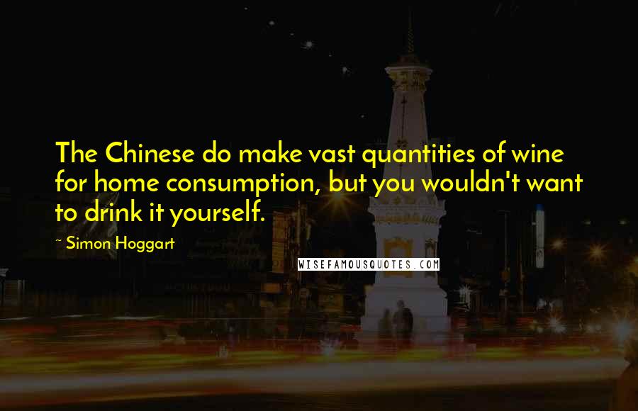 Simon Hoggart Quotes: The Chinese do make vast quantities of wine for home consumption, but you wouldn't want to drink it yourself.