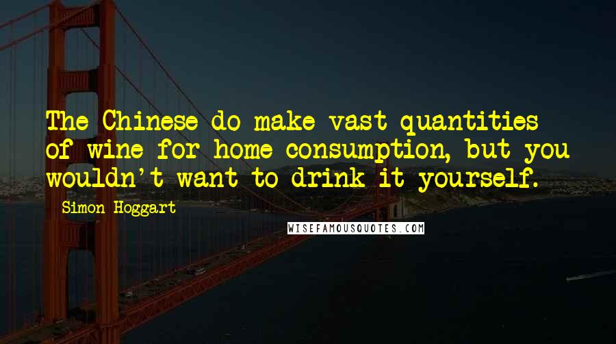 Simon Hoggart Quotes: The Chinese do make vast quantities of wine for home consumption, but you wouldn't want to drink it yourself.