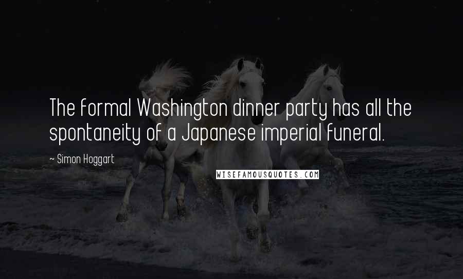 Simon Hoggart Quotes: The formal Washington dinner party has all the spontaneity of a Japanese imperial funeral.