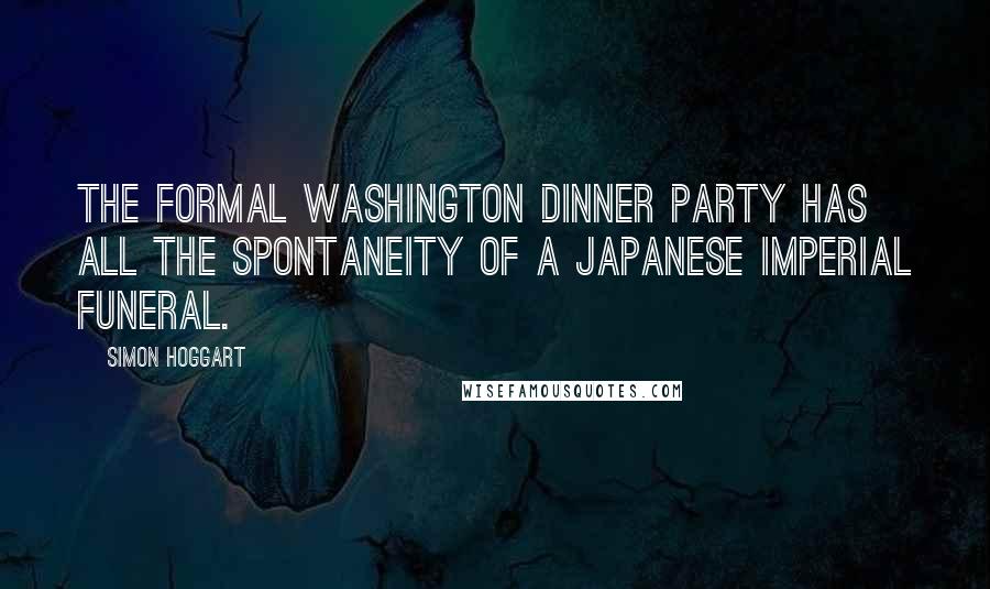 Simon Hoggart Quotes: The formal Washington dinner party has all the spontaneity of a Japanese imperial funeral.