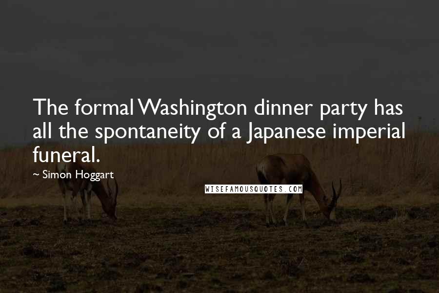 Simon Hoggart Quotes: The formal Washington dinner party has all the spontaneity of a Japanese imperial funeral.