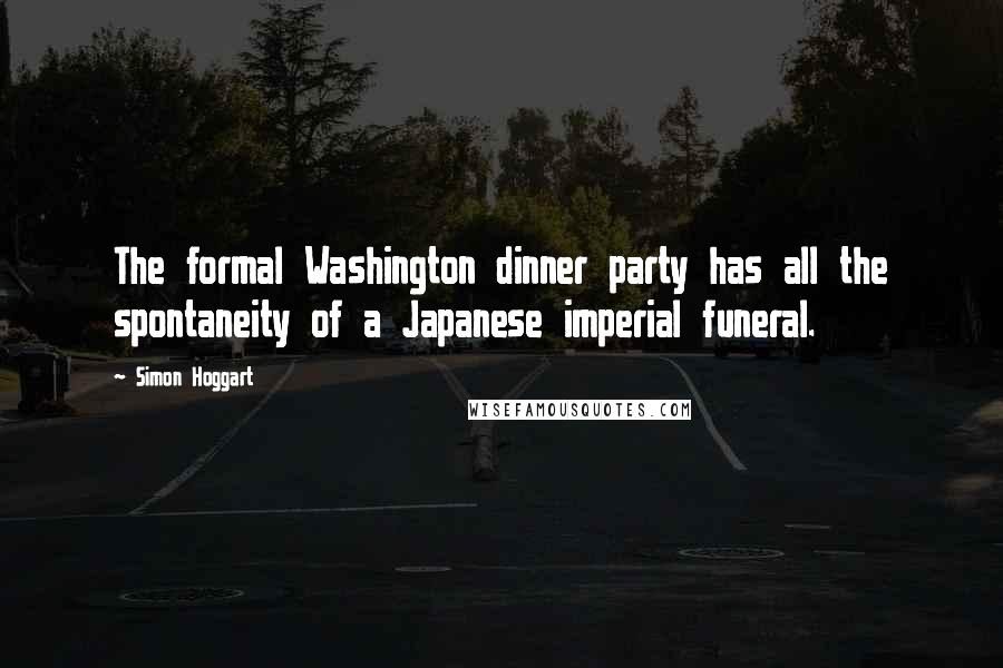 Simon Hoggart Quotes: The formal Washington dinner party has all the spontaneity of a Japanese imperial funeral.