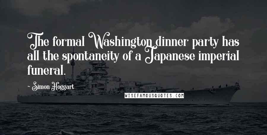 Simon Hoggart Quotes: The formal Washington dinner party has all the spontaneity of a Japanese imperial funeral.