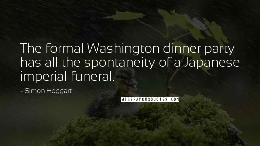 Simon Hoggart Quotes: The formal Washington dinner party has all the spontaneity of a Japanese imperial funeral.