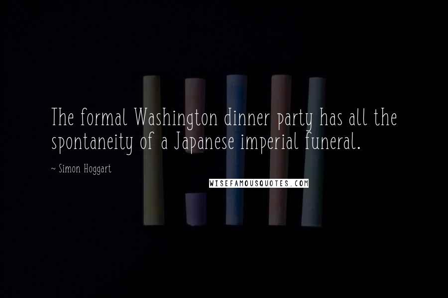 Simon Hoggart Quotes: The formal Washington dinner party has all the spontaneity of a Japanese imperial funeral.