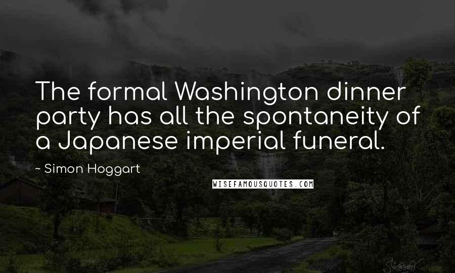 Simon Hoggart Quotes: The formal Washington dinner party has all the spontaneity of a Japanese imperial funeral.