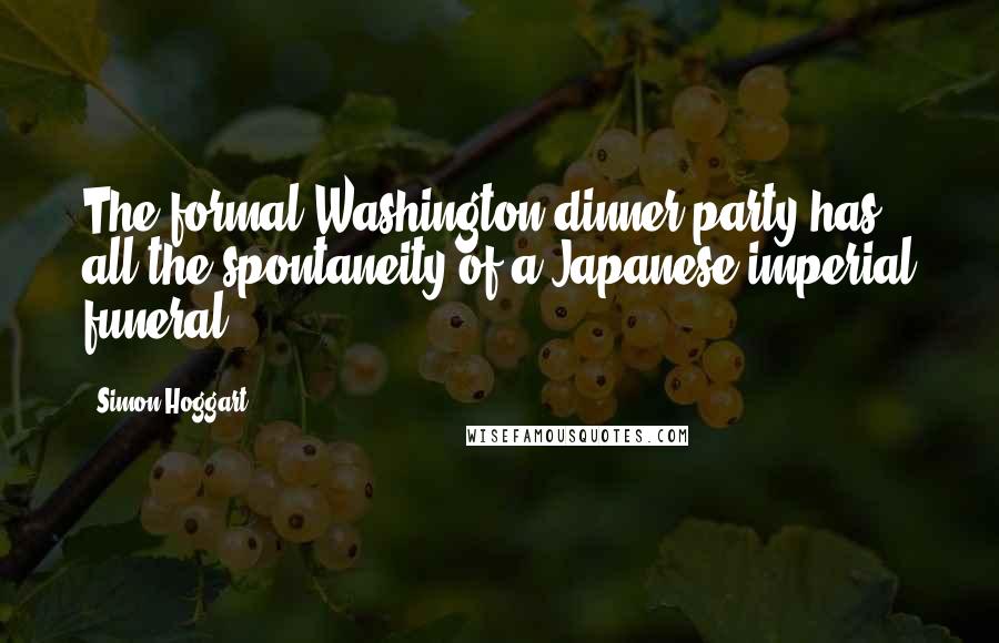 Simon Hoggart Quotes: The formal Washington dinner party has all the spontaneity of a Japanese imperial funeral.