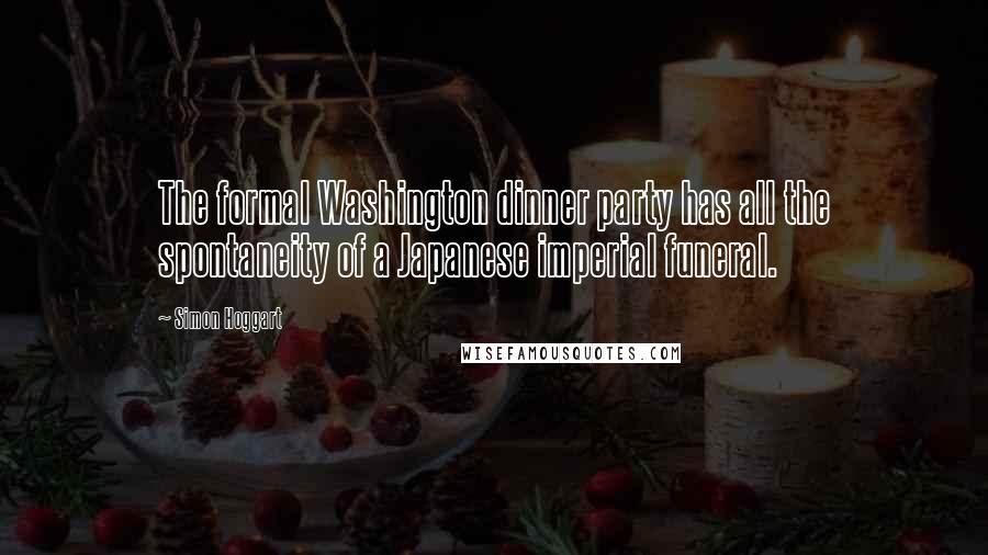 Simon Hoggart Quotes: The formal Washington dinner party has all the spontaneity of a Japanese imperial funeral.