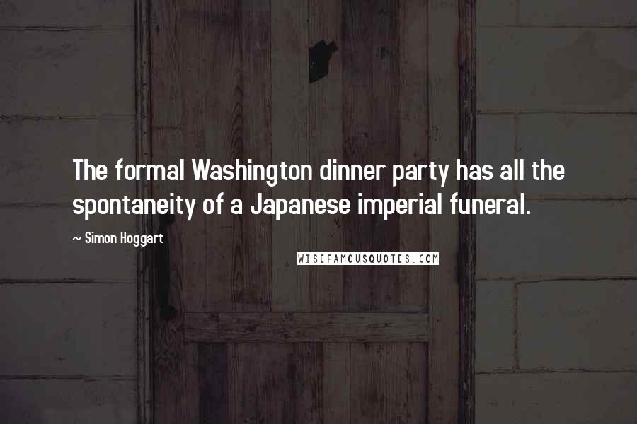 Simon Hoggart Quotes: The formal Washington dinner party has all the spontaneity of a Japanese imperial funeral.