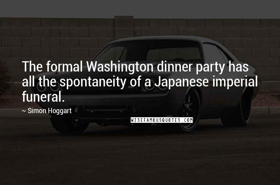 Simon Hoggart Quotes: The formal Washington dinner party has all the spontaneity of a Japanese imperial funeral.