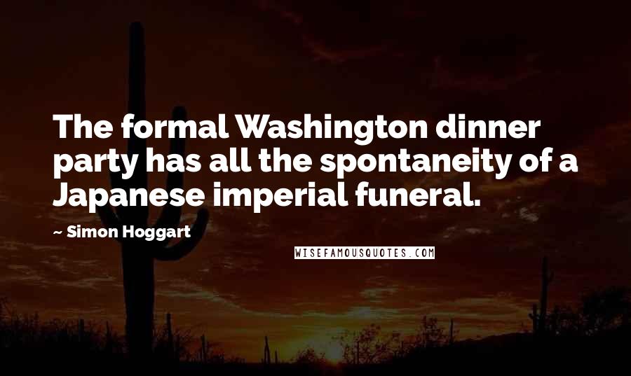 Simon Hoggart Quotes: The formal Washington dinner party has all the spontaneity of a Japanese imperial funeral.