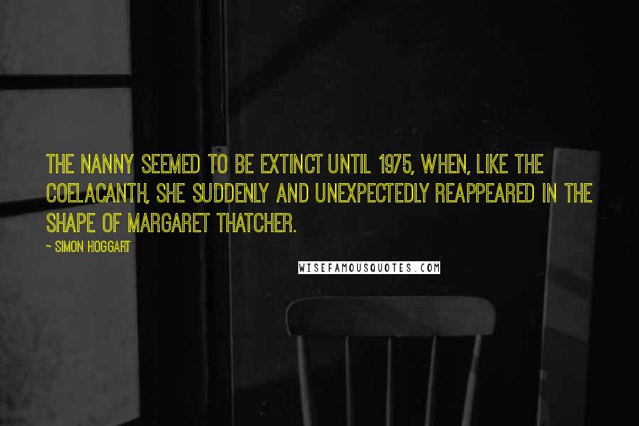 Simon Hoggart Quotes: The nanny seemed to be extinct until 1975, when, like the coelacanth, she suddenly and unexpectedly reappeared in the shape of Margaret Thatcher.