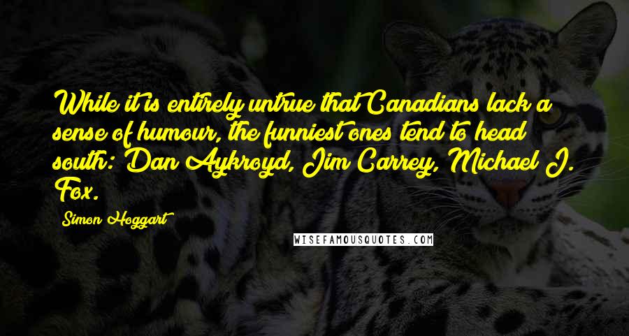 Simon Hoggart Quotes: While it is entirely untrue that Canadians lack a sense of humour, the funniest ones tend to head south: Dan Aykroyd, Jim Carrey, Michael J. Fox.