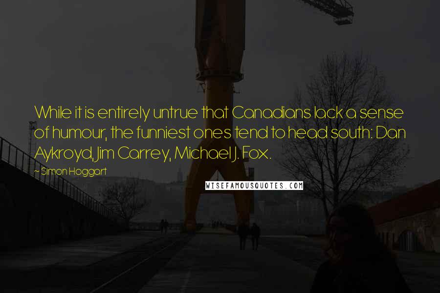 Simon Hoggart Quotes: While it is entirely untrue that Canadians lack a sense of humour, the funniest ones tend to head south: Dan Aykroyd, Jim Carrey, Michael J. Fox.