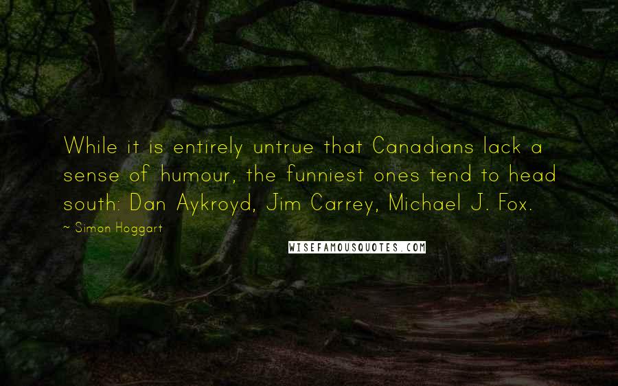 Simon Hoggart Quotes: While it is entirely untrue that Canadians lack a sense of humour, the funniest ones tend to head south: Dan Aykroyd, Jim Carrey, Michael J. Fox.