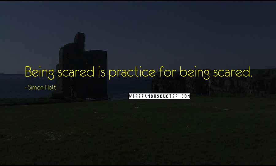Simon Holt Quotes: Being scared is practice for being scared.