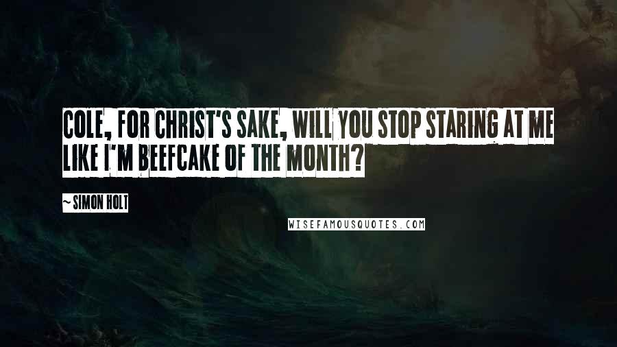 Simon Holt Quotes: Cole, for Christ's sake, will you stop staring at me like I'm beefcake of the month?