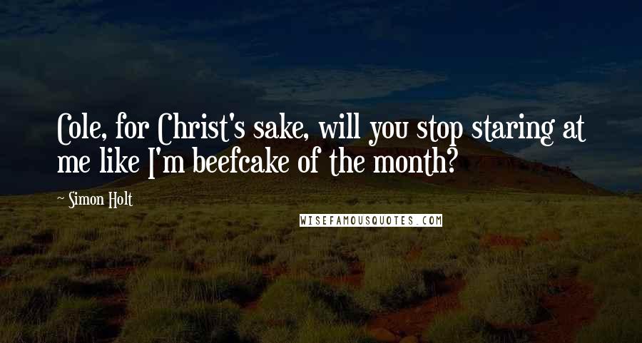 Simon Holt Quotes: Cole, for Christ's sake, will you stop staring at me like I'm beefcake of the month?