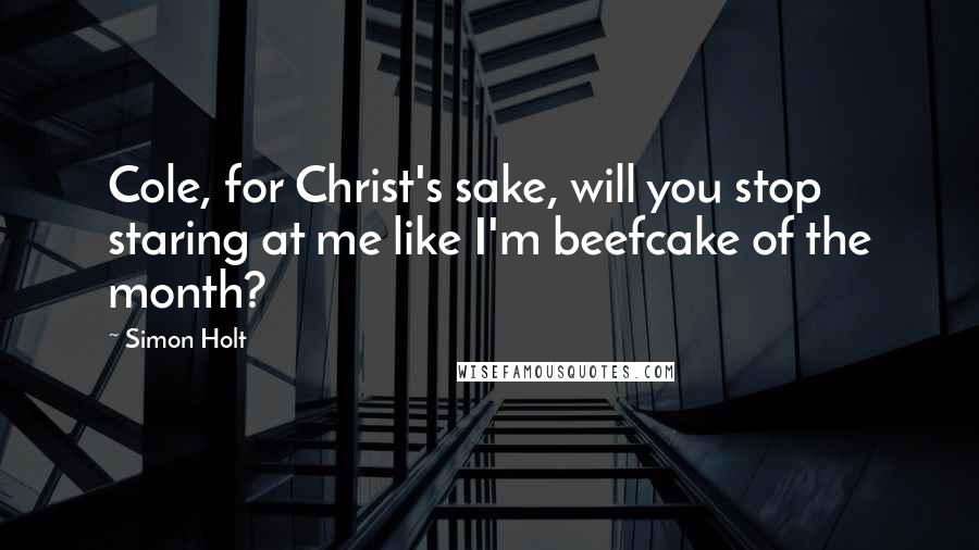 Simon Holt Quotes: Cole, for Christ's sake, will you stop staring at me like I'm beefcake of the month?