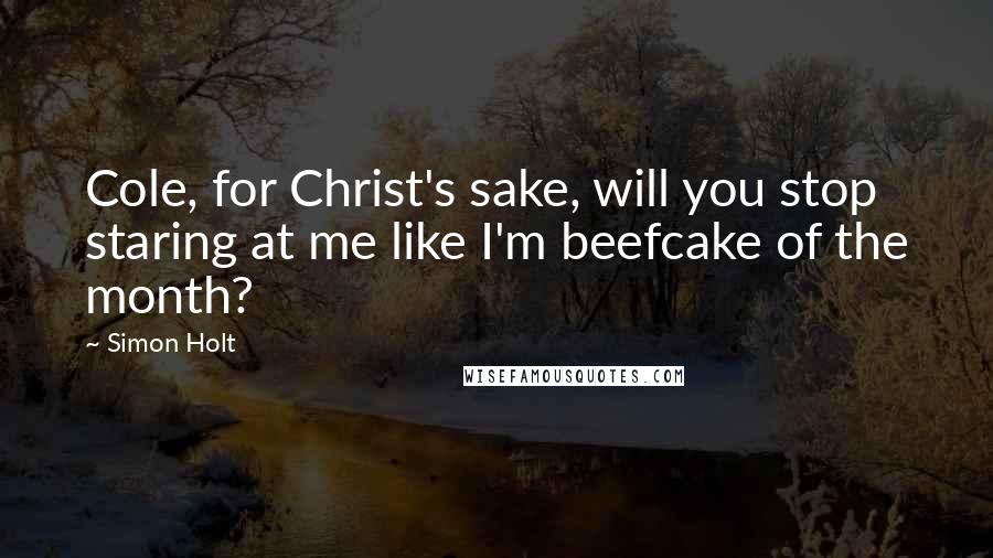 Simon Holt Quotes: Cole, for Christ's sake, will you stop staring at me like I'm beefcake of the month?