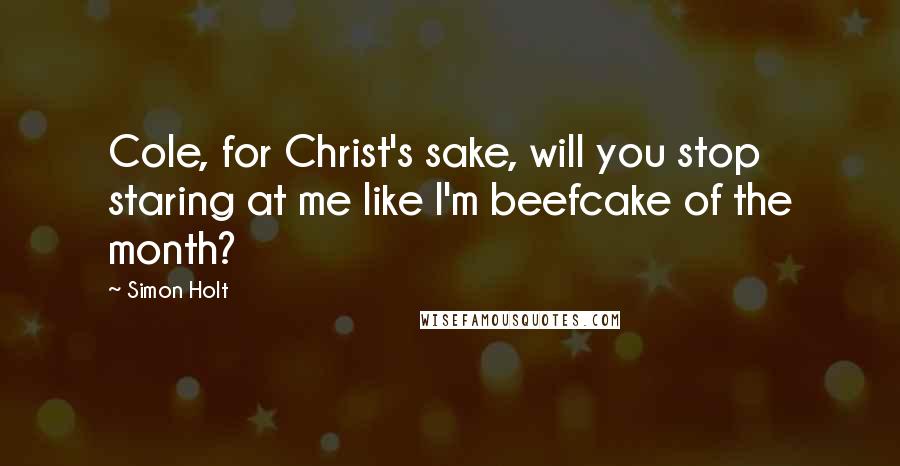 Simon Holt Quotes: Cole, for Christ's sake, will you stop staring at me like I'm beefcake of the month?