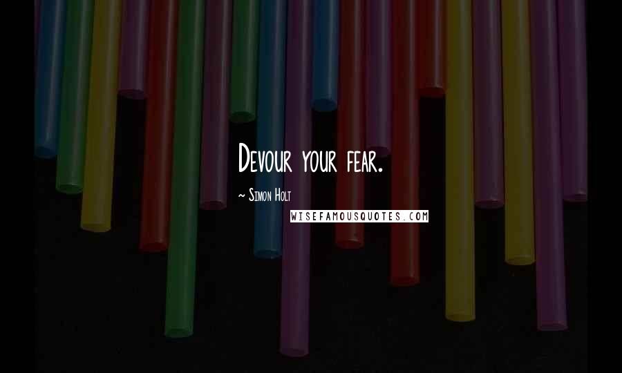 Simon Holt Quotes: Devour your fear.