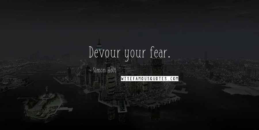 Simon Holt Quotes: Devour your fear.