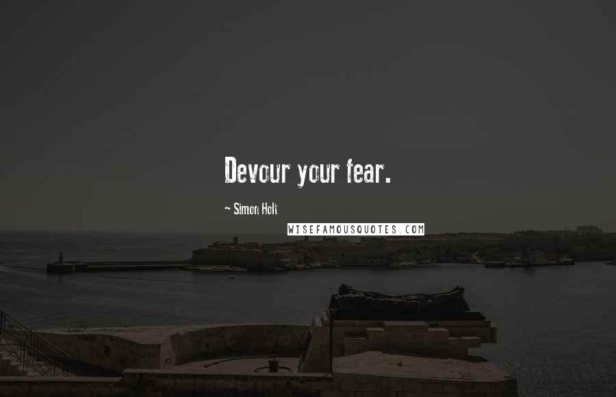 Simon Holt Quotes: Devour your fear.