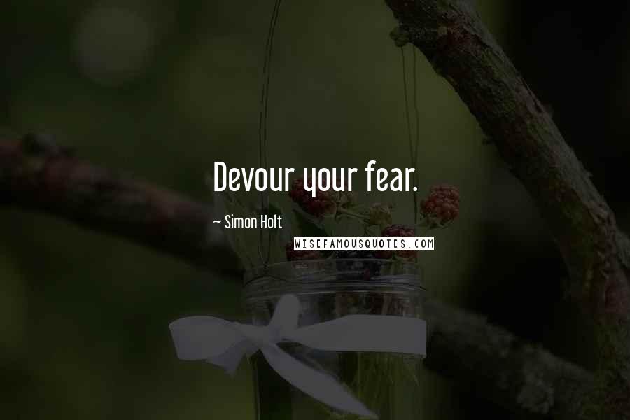 Simon Holt Quotes: Devour your fear.