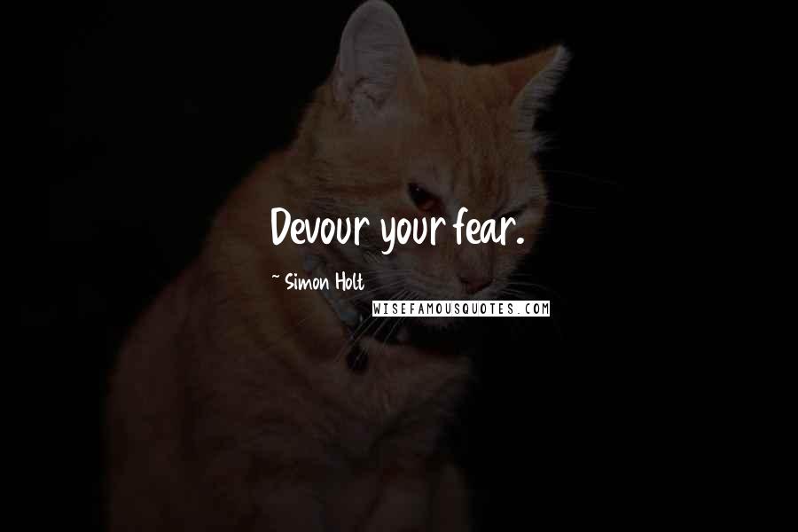 Simon Holt Quotes: Devour your fear.