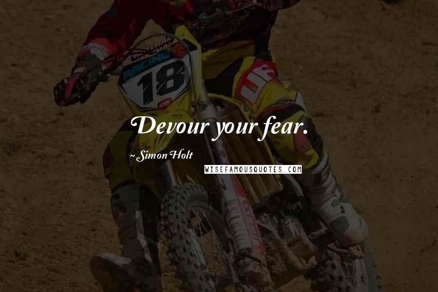 Simon Holt Quotes: Devour your fear.