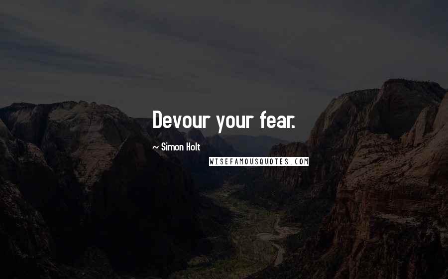 Simon Holt Quotes: Devour your fear.