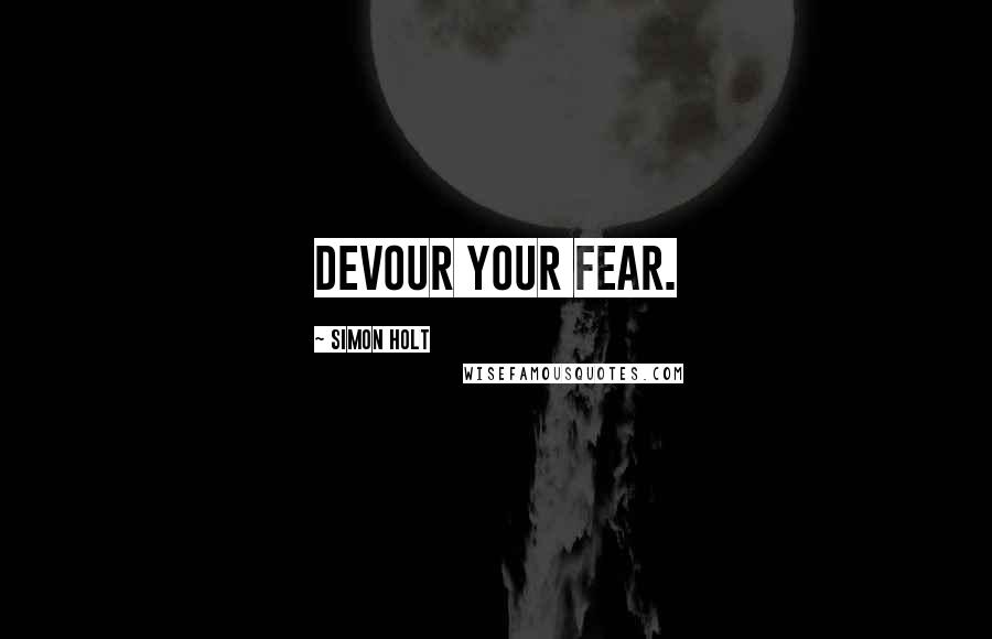 Simon Holt Quotes: Devour your fear.