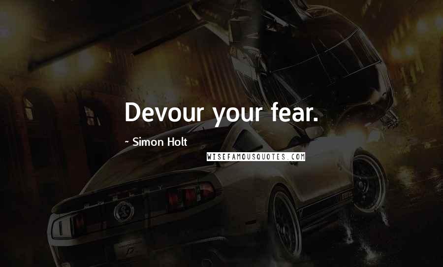 Simon Holt Quotes: Devour your fear.